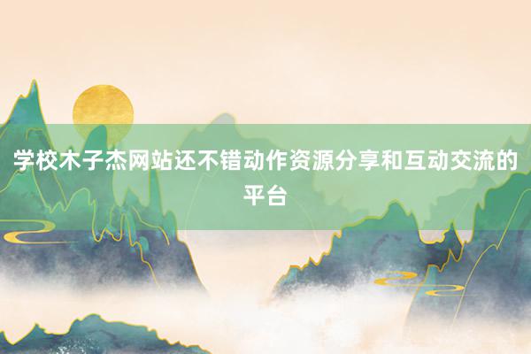 学校木子杰网站还不错动作资源分享和互动交流的平台