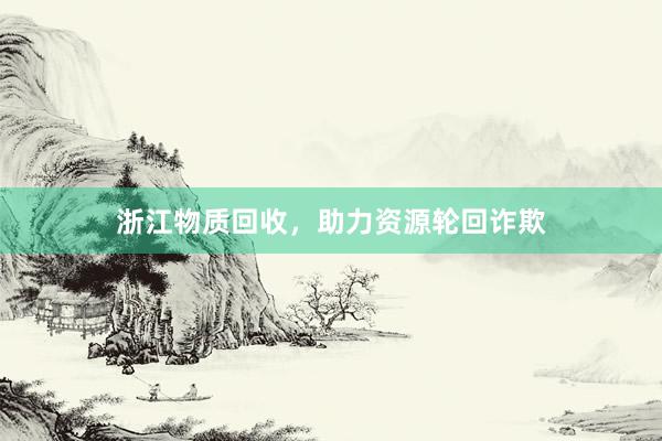 浙江物质回收，助力资源轮回诈欺