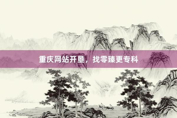 重庆网站开垦，找零臻更专科