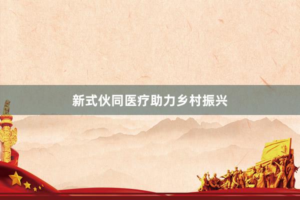 新式伙同医疗助力乡村振兴